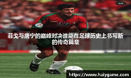 菲戈与唐宁的巅峰对决谁能在足球历史上书写新的传奇篇章